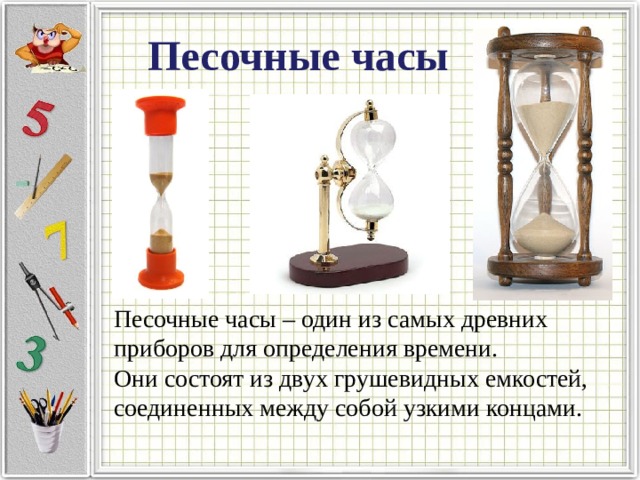 Песочные часы Песочные часы – один из самых древних приборов для определения времени. Они состоят из двух грушевидных емкостей, соединенных между собой узкими концами. 