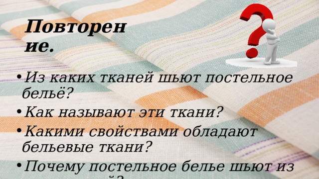 Повторение.   Из каких тканей шьют постельное бельё? Как называют эти ткани? Какими свойствами обладают бельевые ткани? Почему постельное белье шьют из этих тканей? 