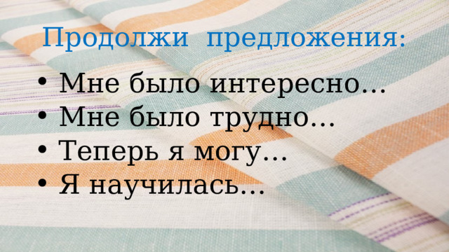 Продолжи предложения:  Мне было интересно…    Мне было трудно…   Теперь я могу…    Я научилась… 