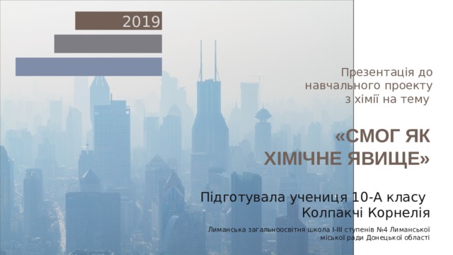 2019 Презентація до навчального проекту з хімії на тему «CМОГ ЯК ХІМІЧНЕ ЯВИЩЕ» Підготувала учениця 10-А класу Колпакчі Корнелія Лиманська загальноосвітня школа І-ІІІ ступенів №4 Лиманської міської ради Донецької області 