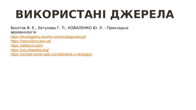 ВИКОРИСТАНІ ДЖЕРЕЛА Бєкєтов В. Є., Євтухова Г. П., КОВАЛЕНКО Ю. Л. - Прикладна аероекологія https :// ecologyknu.wixsite.com/ecologymanual https://www.dsns.gov.ua/ https ://oblacco.com / https://uk.wikipedia.org / https://school.home-task.com/dovidnik-z-ekologiyi/ 