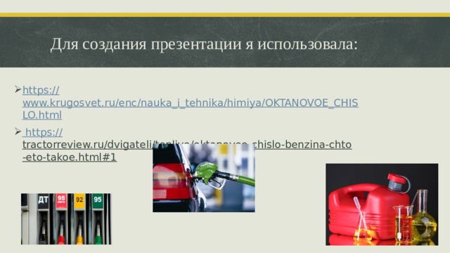 Для создания презентации я использовала: https :// www.krugosvet.ru/enc/nauka_i_tehnika/himiya/OKTANOVOE_CHISLO.html  https :// tractorreview.ru/dvigateli/toplivo/oktanovoe-chislo-benzina-chto-eto-takoe.html#1  
