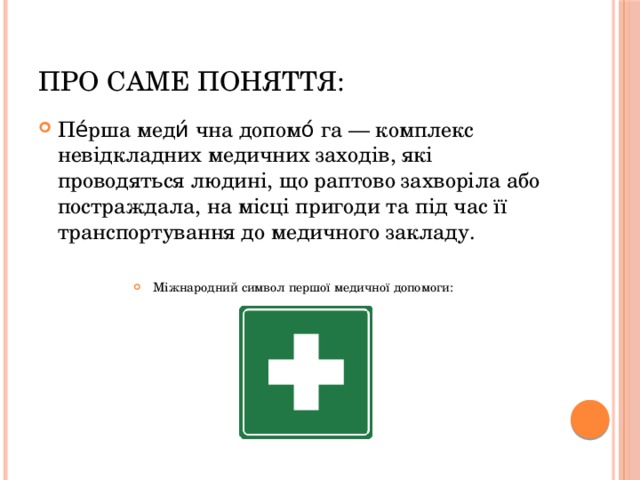 ПРО саме поняття: Пе́рша меди́ чна допомо́ га — комплекс невідкладних медичних заходів, які проводяться людині, що раптово захворіла або постраждала, на місці пригоди та під час її транспортування до медичного закладу. Міжнародний символ першої медичної допомоги: 
