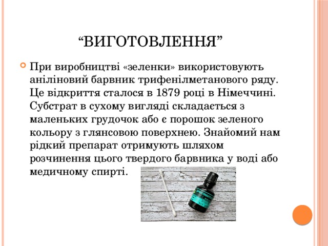 “ ВИГотовлення” При виробництві «зеленки» використовують аніліновий барвник трифенілметанового ряду. Це відкриття сталося в 1879 році в Німеччині. Субстрат в сухому вигляді складається з маленьких грудочок або є порошок зеленого кольору з глянсовою поверхнею. Знайомий нам рідкий препарат отримують шляхом розчинення цього твердого барвника у воді або медичному спирті. 