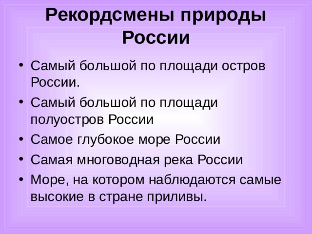 Рекордсмены природы России   Самый большой по площади остров России. Самый большой по площади полуостров России Самое глубокое море России Самая многоводная река России Море, на котором наблюдаются самые высокие в стране приливы.  