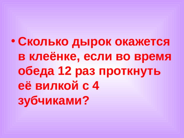 Сколько дырок окажется в клеёнке, если во время обеда 12 раз проткнуть её вилкой с 4 зубчиками? 