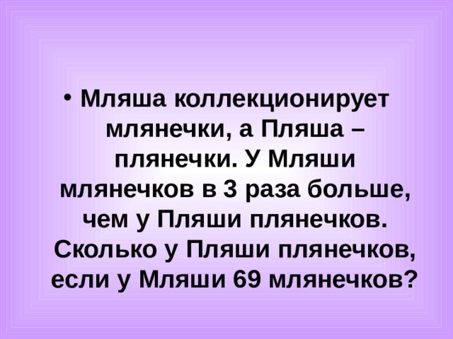 Мляша коллекционирует млянечки, а Пляша – плянечки. У Мляши млянечков в 3 раза больше, чем у Пляши плянечков. Сколько у Пляши плянечков, если у Мляши 69 млянечков? 