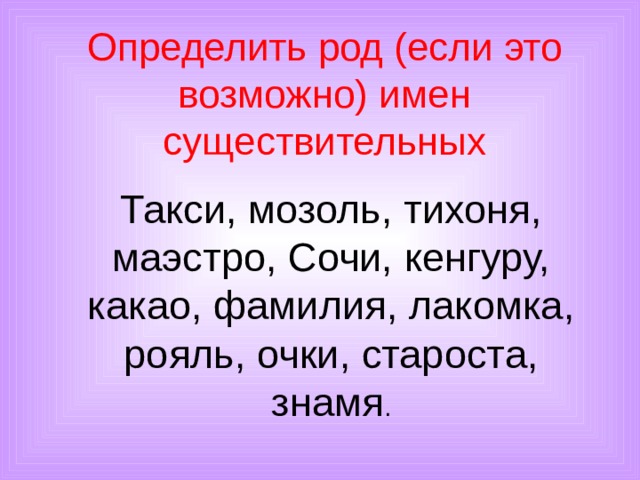 Определить род (если это возможно) имен существительных  Такси, мозоль, тихоня, маэстро, Сочи, кенгуру, какао, фамилия, лакомка, рояль, очки, староста, знамя . 