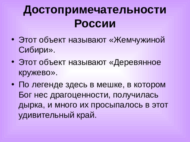 Достопримечательности России   Этот объект называют «Жемчужиной Сибири». Этот объект называют «Деревянное кружево». По легенде здесь в мешке, в котором Бог нес драгоценности, получилась дырка, и много их просыпалось в этот удивительный край. 