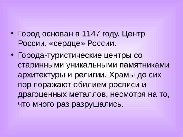 Город основан в 1147 году. Центр России, «сердце» России. Города-туристические центры со старинными уникальными памятниками архитектуры и религии. Храмы до сих пор поражают обилием росписи и драгоценных металлов, несмотря на то, что много раз разрушались.  