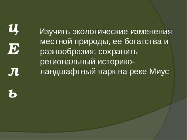 ц Е л ь  Изучить экологические изменения местной природы, ее богатства и разнообразия; сохранить региональный историко-ландшафтный парк на реке Миус 