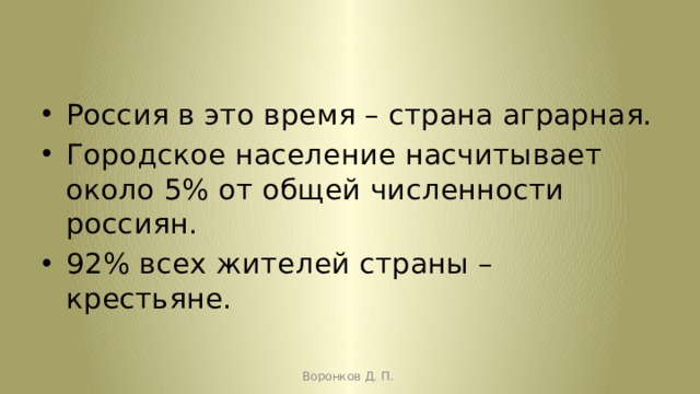 Россия в это время – страна аграрная. Городское население насчитывает около 5% от общей численности россиян. 92% всех жителей страны – крестьяне. Воронков Д. П. 