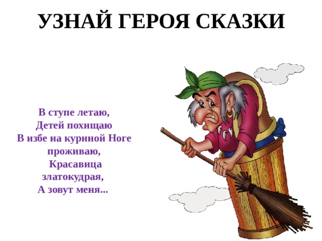 УЗНАЙ ГЕРОЯ СКАЗКИ В ступе летаю,  Детей похищаю В избе на куриной Ноге проживаю,  Красавица златокудрая, А зовут меня...