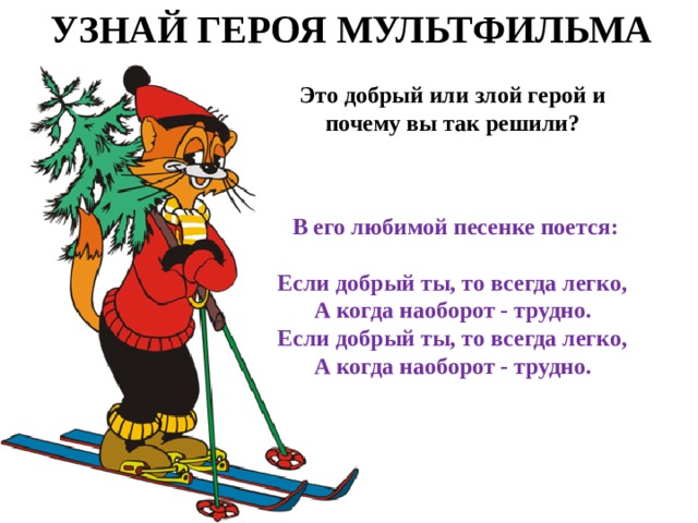 УЗНАЙ ГЕРОЯ МУЛЬТФИЛЬМА Это добрый или злой герой и почему вы так решили?  В его любимой песенке поется:  Если добрый ты, то всегда легко,  А когда наоборот - трудно.  Если добрый ты, то всегда легко,  А когда наоборот - трудно.