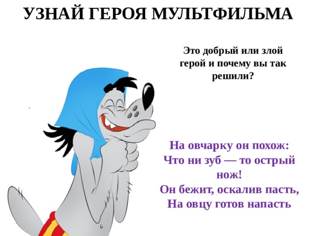 УЗНАЙ ГЕРОЯ МУЛЬТФИЛЬМА Это добрый или злой герой и почему вы так решили? На овчарку он похож:  Что ни зуб — то острый нож!  Он бежит, оскалив пасть,  На овцу готов напасть