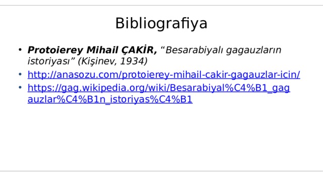 Bibliografiya Protoierey Mihail ÇAKİR,  “ Besarabiyalı gagauzların istoriyası” (Kişinev, 1934) http://anasozu.com/protoierey-mihail-cakir-gagauzlar-icin/ https://gag.wikipedia.org/wiki/Besarabiyal%C4%B1_gagauzlar%C4%B1n_istoriyas%C4%B1 