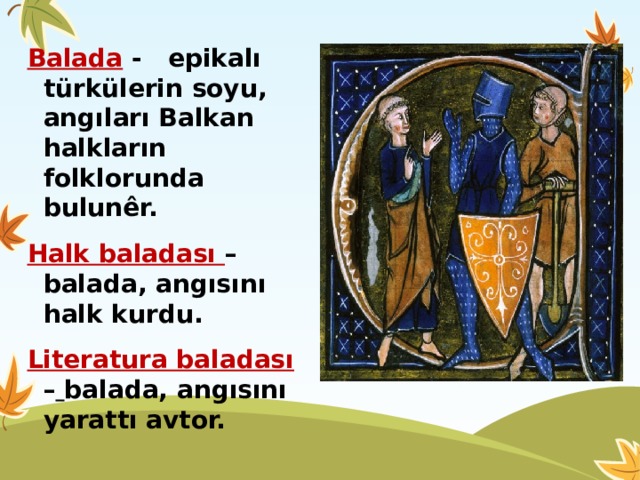 Balada - epikalı türkülerin soyu, angıları Balkan halkların folklorunda bulunêr. Halk baladası – balada, angısını halk kurdu. Literatura baladası –  balada, angısını yarattı avtor. 