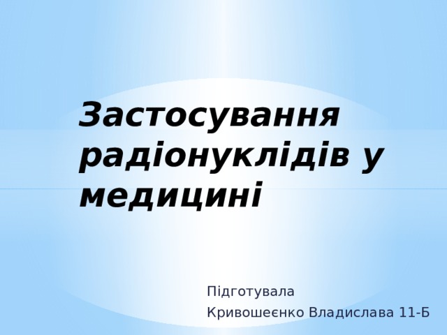 Застосування радіонуклідів у медицині Підготувала Кривошеєнко Владислава 11-Б 