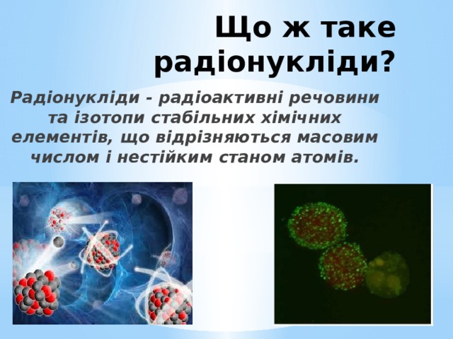 Що ж таке радіонукліди? Радіонукліди - радіоактивні речовини та ізотопи стабільних хімічних елементів, що відрізняються масовим числом і нестійким станом атомів. 