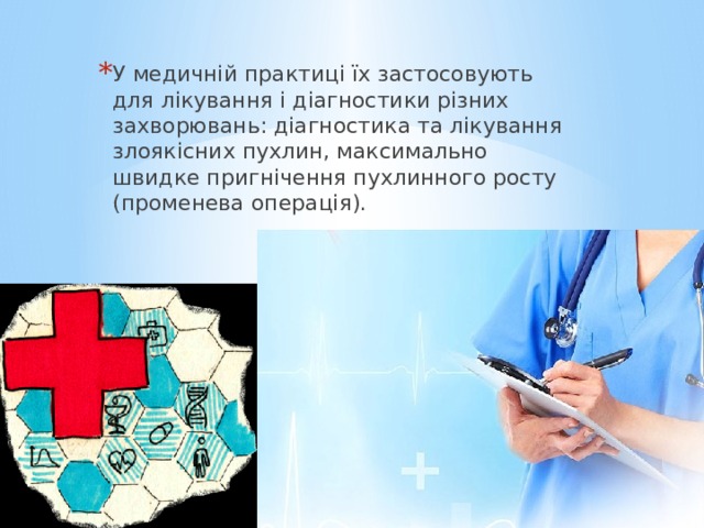 У медичній практиці їх застосовують для лікування і діагностики різних захворювань: діагностика та лікування злоякісних пухлин, максимально швидке пригнічення пухлинного росту (променева операція). 