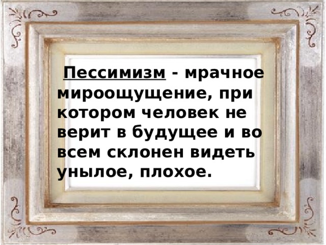 Пессимизм - мрачное мироощущение, при котором человек не верит в будущее и во всем склонен видеть унылое, плохое.