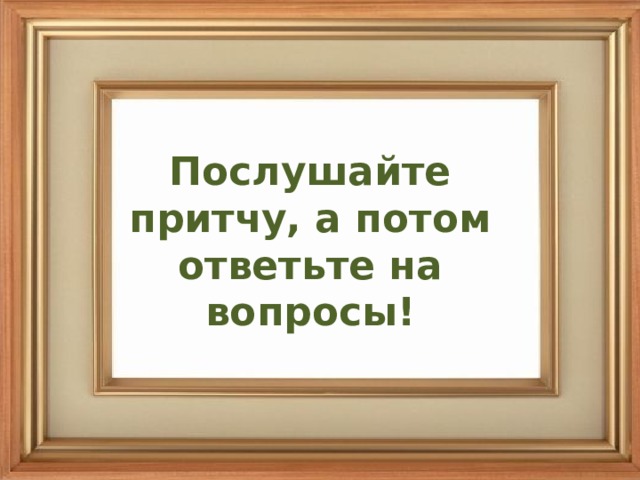 Послушайте притчу, а потом ответьте на вопросы!