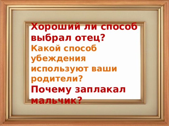 Хороший ли способ выбрал отец?  Какой способ убеждения используют ваши родители?  Почему заплакал мальчик?