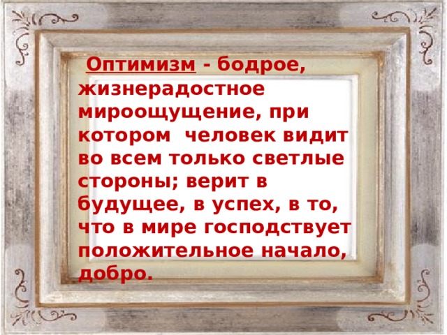 Оптимизм - бодрое, жизнерадостное мироощущение, при котором человек видит во всем только светлые стороны; верит в будущее, в успех, в то, что в мире господствует положительное начало, добро.