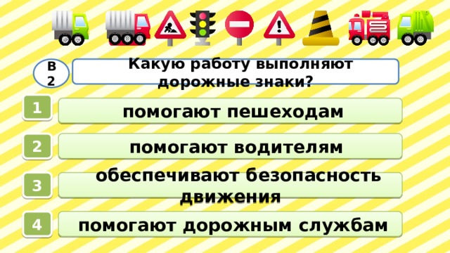  Какую работу выполняют дорожные знаки? В2 1  помогают пешеходам  помогают водителям 2   обеспечивают безопасность движения 3  помогают дорожным службам 4 