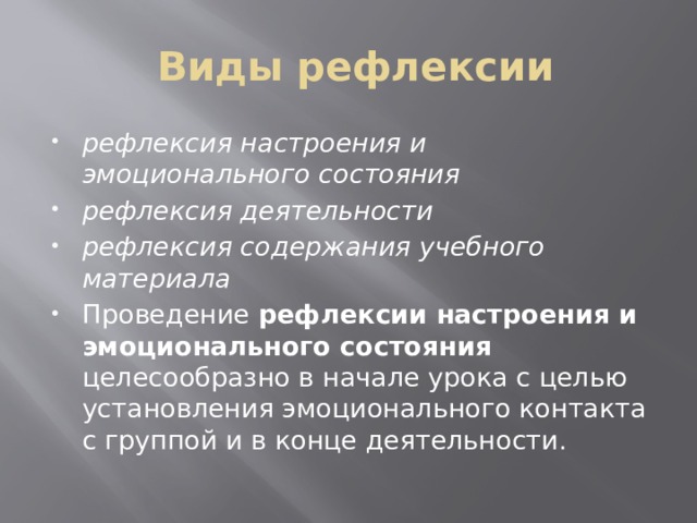  Виды рефлексии рефлексия настроения и эмоционального состояния  рефлексия деятельности рефлексия содержания учебного материала  Проведение рефлексии настроения и эмоционального состояния целесообразно в начале урока с целью установления эмоционального контакта с группой и в конце деятельности. 