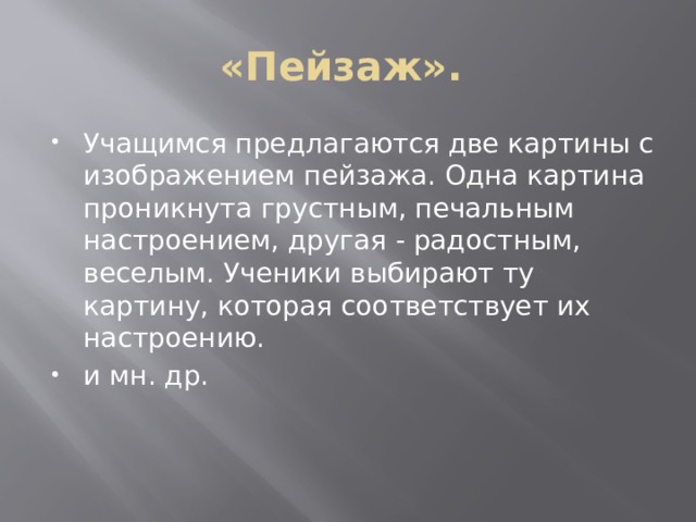 «Пейзаж». Учащимся предлагаются две картины с изображением пейзажа. Одна картина проникнута грустным, печальным настроением, другая - радостным, веселым. Ученики выбирают ту картину, которая соответствует их настроению. и мн. др. 