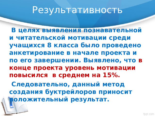 Результативность  В целях выявления познавательной и читательской мотивации среди учащихся 8 класса было проведено анкетирование в начале проекта и по его завершении. Выявлено, что в конце проекта  уровень  мотивации повысился в среднем на 15%.  Следовательно, данный метод создания буктрейлоров приносит положительный результат. 