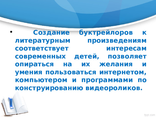  Создание буктрейлоров к литературным произведениям соответствует интересам современных детей, позволяет опираться на их желания и умения пользоваться интернетом, компьютером и программами по конструированию видеороликов. 