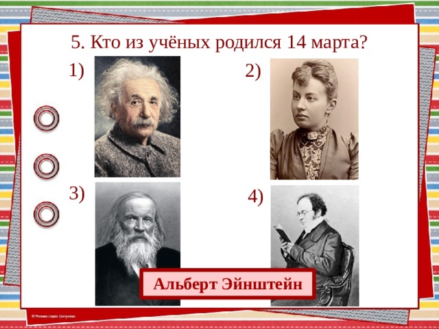 5. Кто из учёных родился 14 марта?  1) 2)  3)  4) Альберт Эйнштейн  