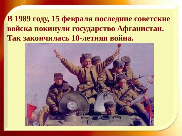В 1989 году, 15 февраля последние советские войска покинули государство Афганистан. Так закончилась 10-летняя война. 