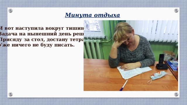 Минута отдыха И вот наступила вокруг тишина. Задача на нынешний день решена. Присяду за стол, достану тетрадь, Уже ничего не буду писать. 