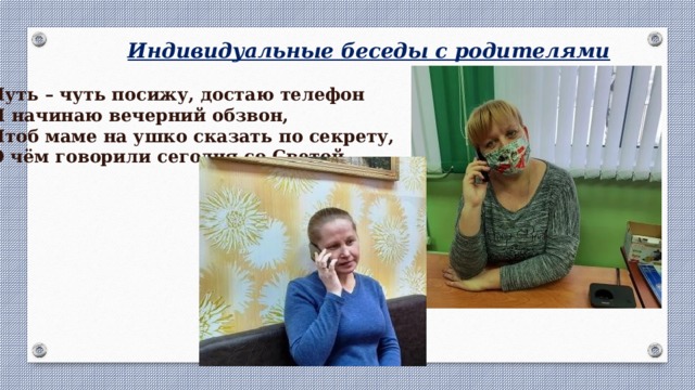 Индивидуальные беседы с родителями Чуть – чуть посижу, достаю телефон И начинаю вечерний обзвон, Чтоб маме на ушко сказать по секрету, О чём говорили сегодня со Светой. 