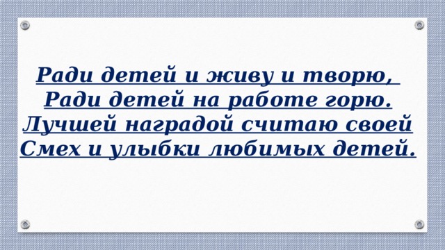 Ради детей и живу и творю, Ради детей на работе горю. Лучшей наградой считаю своей Смех и улыбки любимых детей.  