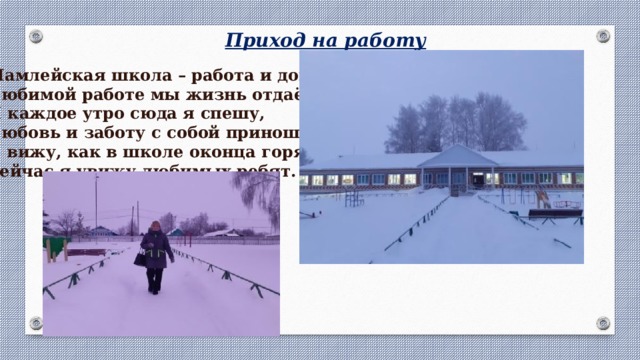 Приход на работу Мамлейская школа – работа и дом. Любимой работе мы жизнь отдаём. И каждое утро сюда я спешу, Любовь и заботу с собой приношу. Я вижу, как в школе оконца горят. Сейчас я увижу любимых ребят. 