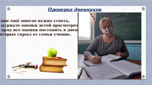 Проверка дневников А мне ещё многое нужно успеть, В журнале оценки детей просмотреть И вряд все оценки поставить в дневник, Которые скрыл от семьи ученик. 