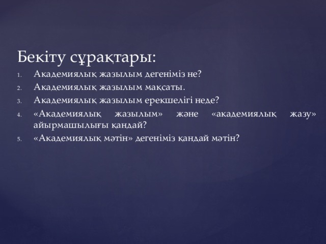 Бекіту сұрақтары: Академиялық жазылым дегеніміз не? Академиялық жазылым мақсаты. Академиялық жазылым ерекшелігі неде? «Академиялық жазылым» және «академиялық жазу» айырмашылығы қандай? «Академиялық мәтін» дегеніміз қандай мәтін?   