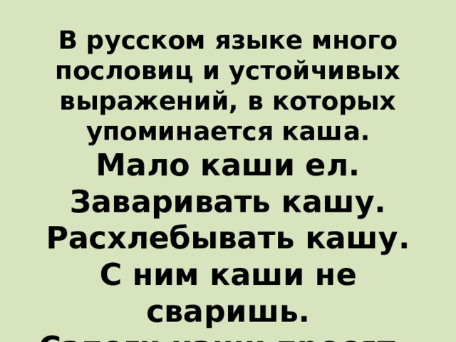 В русском языке много пословиц и устойчивых выражений, в которых упоминается каша. Мало каши ел. Заваривать кашу. Расхлебывать кашу. С ним каши не сваришь. Сапоги каши просят. Что эти выражения означают? 