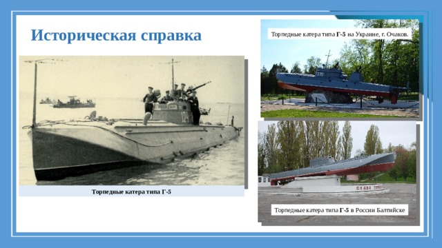 Историческая справка Торпедные катера типа  Г-5  на Украине, г. Очаков. Торпедные катера типа Г-5 Торпедные катера типа  Г-5  в России Балтийске 