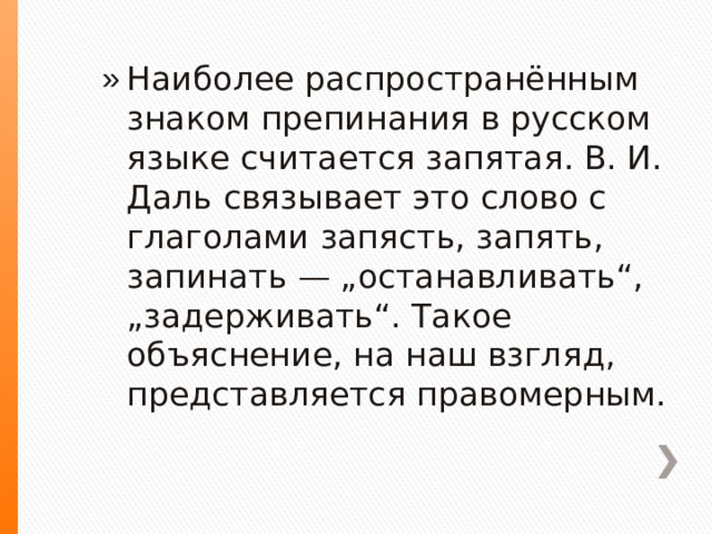Наиболее распространённым знаком препинания в русском языке считается запятая. В. И. Даль связывает это слово с глаголами запясть, запять, запинать — „останавливать“, „задерживать“. Такое объяснение, на наш взгляд, представляется правомерным. 