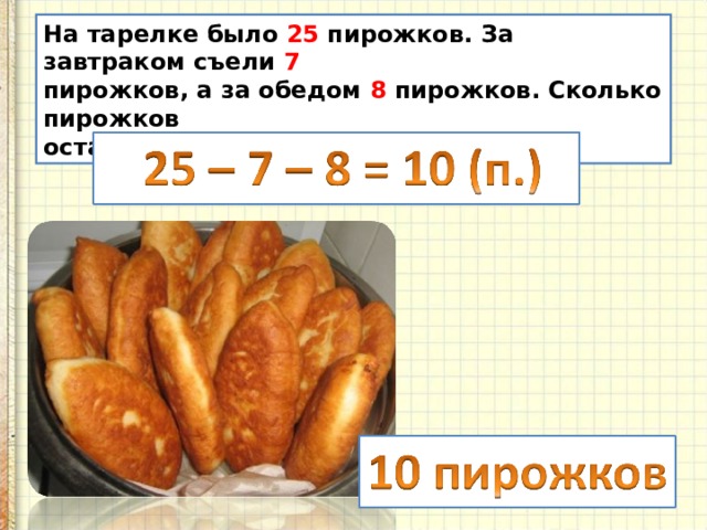 На тарелке было 25 пирожков. За завтраком съели 7 пирожков, а за обедом 8 пирожков. Сколько пирожков осталось на тарелке? 