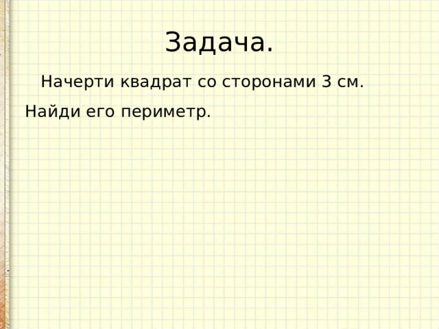 Задача.  Начерти квадрат со сторонами 3 см. Найди его периметр. 