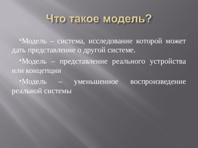 Модель – система, исследование которой может дать представление о другой системе. Модель – представление реального устройства или концепции Модель – уменьшенное воспроизведение реальной системы 