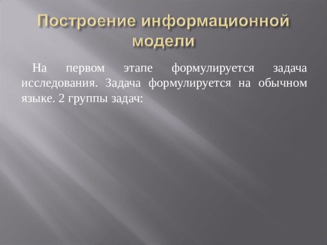 На первом этапе формулируется задача исследования. Задача формулируется на обычном языке. 2 группы задач: 