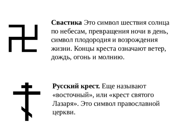 Свастика Это символ шествия солнца по небесам, превращения ночи в день, символ плодородия и возрождения жизни. Концы креста означают ветер, дождь, огонь и молнию.   Русский крест. Еще называют «восточный», или «крест святого Лазаря». Это символ православной церкви.