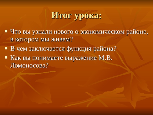 Итог урока: Что вы узнали нового о экономическом районе, в котором мы живем? В чем заключается функция района? Как вы понимаете выражение М.В. Ломоносова?  